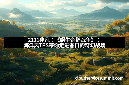 2121非凡：《蜗牛企鹅战争》：海洋风TPS带你走进春日的奇幻战场