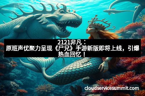 2121非凡：原班声优聚力呈现《尸兄》手游新版即将上线，引爆热血回忆！